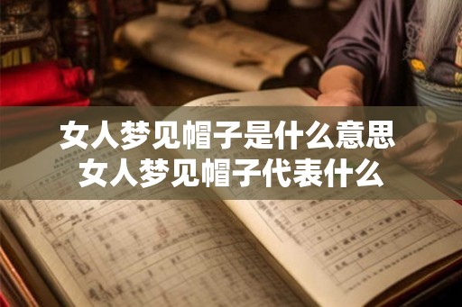 女人梦见帽子是什么意思 女人梦见帽子代表什么