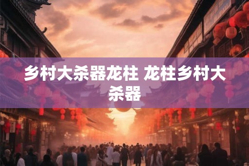 乡村大杀器龙柱 龙柱乡村大杀器