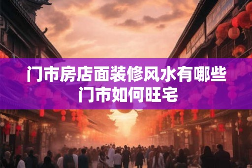 门市房店面装修风水有哪些 门市如何旺宅 门市房店面装修风水有哪些 门市如何旺宅