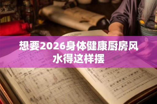 想要2026身体健康厨房风水得这样摆