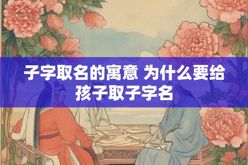 子字取名的寓意 为什么要给孩子取子字名