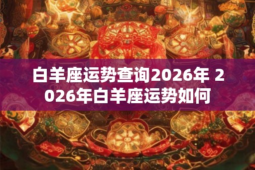 白羊座运势查询2026年 2026年白羊座运势如何