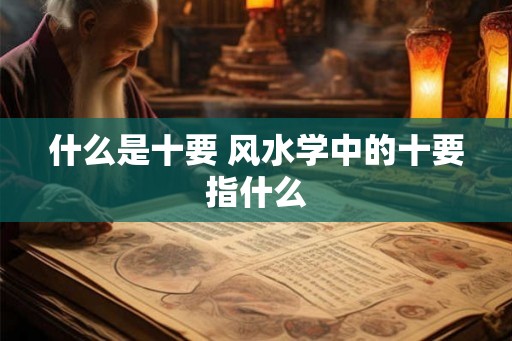 什么是十要 风水学中的十要指什么 什么是十要 风水学中的十要指什么