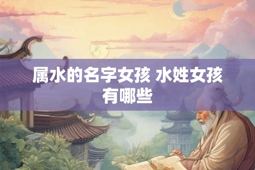 属水的名字女孩 水姓女孩有哪些 属水的名字女孩 水姓女孩有哪些