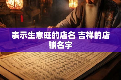 表示生意旺的店名 吉祥的店铺名字