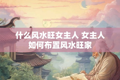 什么风水旺女主人 女主人如何布置风水旺家