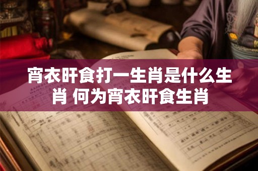 宵衣旰食打一生肖是什么生肖 何为宵衣旰食生肖 宵衣旰食打一生肖是什么生肖 何为宵衣旰食生肖