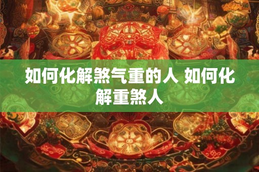 如何化解煞气重的人 如何化解重煞人