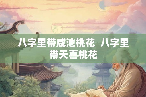 八字里带咸池桃花  八字里带天喜桃花