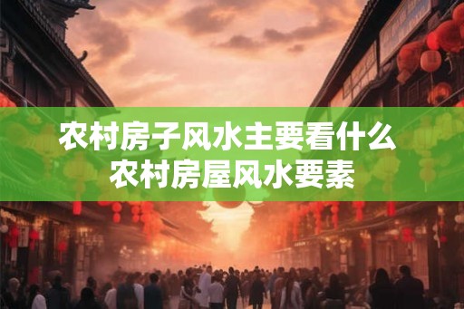 农村房子风水主要看什么 农村房屋风水要素