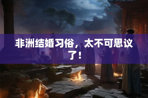非洲结婚习俗,太不可思议了! 非洲结婚习俗,太不可思议了!