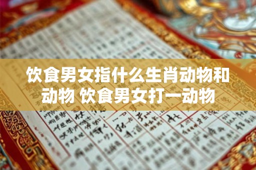 饮食男女指什么生肖动物和动物 饮食男女打一动物