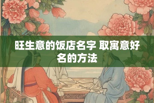 旺生意的饭店名字 取寓意好名的方法