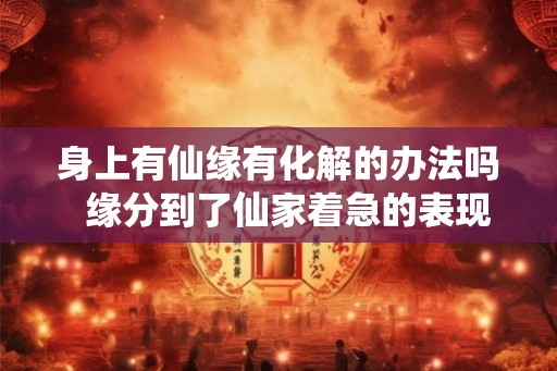 身上有仙缘有化解的办法吗  缘分到了仙家着急的表现