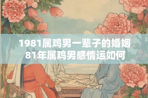 1981属鸡男一辈子的婚姻 81年属鸡男感情运如何