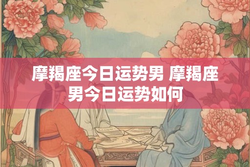 摩羯座今日运势男 摩羯座男今日运势如何