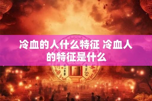 冷血的人什么特征 冷血人的特征是什么 冷血的人什么特征 冷血人的特征是什么