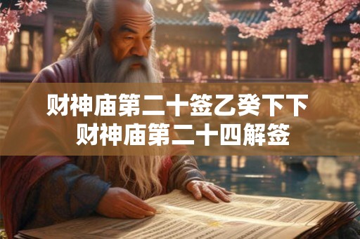 财神庙第二十签乙癸下下  财神庙第二十四解签