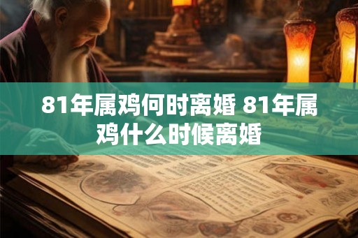81年属鸡何时离婚 81年属鸡什么时候离婚