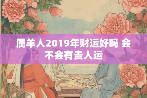 属羊人2019年财运好吗 会不会有贵人运