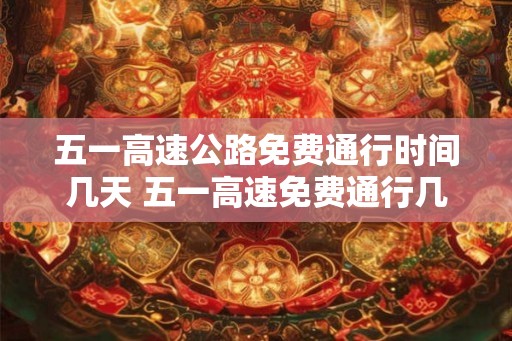 五一高速公路免费通行时间几天 五一高速免费通行几天