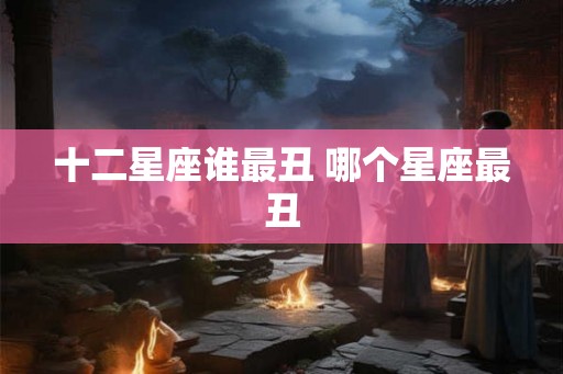 十二星座谁最丑 哪个星座最丑