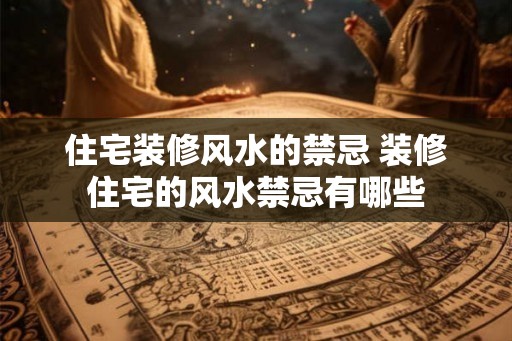 住宅装修风水的禁忌 装修住宅的风水禁忌有哪些 住宅装修风水的禁忌 装修住宅的风水禁忌有哪些