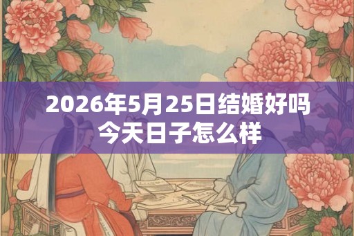 2026年5月25日结婚好吗 今天日子怎么样