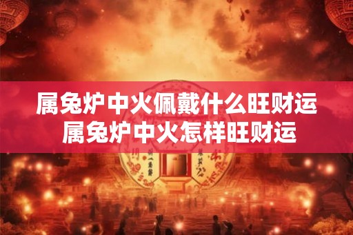 属兔炉中火佩戴什么旺财运 属兔炉中火怎样旺财运