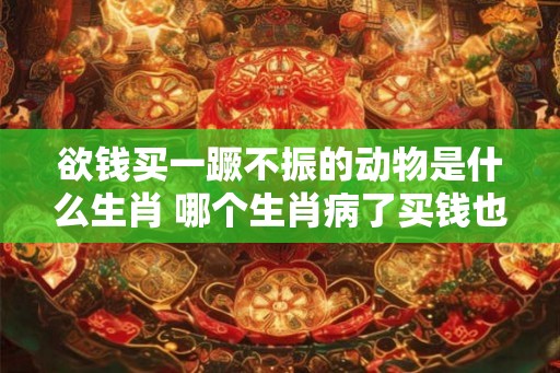 欲钱买一蹶不振的动物是什么生肖 哪个生肖病了买钱也无效