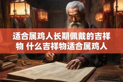 适合属鸡人长期佩戴的吉祥物 什么吉祥物适合属鸡人长期佩戴