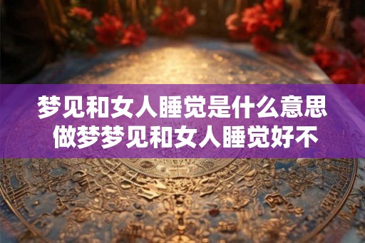 梦见和女人睡觉是什么意思 做梦梦见和女人睡觉好不好
