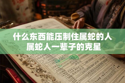 什么东西能压制住属蛇的人 属蛇人一辈子的克星