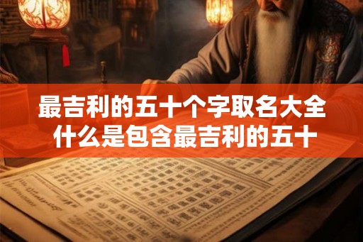 最吉利的五十个字取名大全 什么是包含最吉利的五十个字的取名大全
