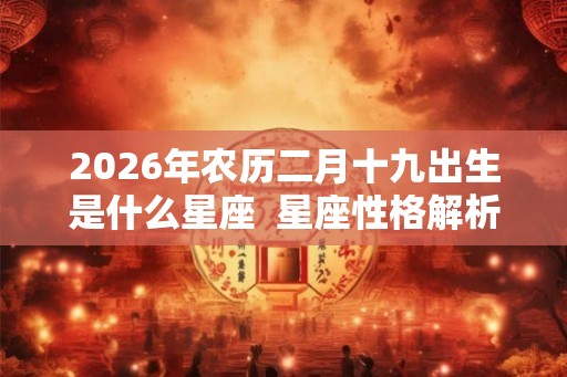 2026年农历二月十九出生是什么星座  星座性格解析