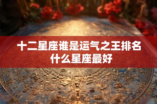 十二星座谁是运气之王排名  什么星座最好