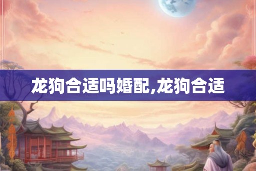 龙狗合适吗婚配,龙狗合适