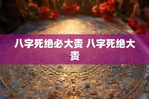 八字死绝必大贵 八字死绝大贵