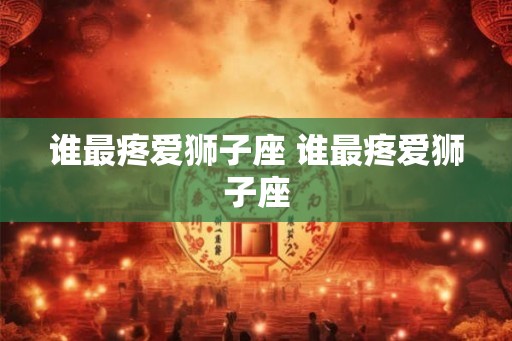 谁最疼爱狮子座 谁最疼爱狮子座