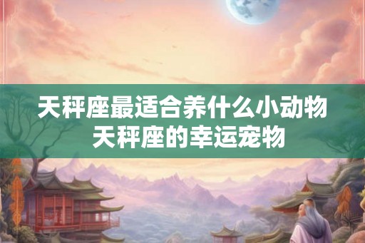 天秤座最适合养什么小动物 天秤座的幸运宠物 天秤座最适合养什么小动物 天秤座的幸运宠物