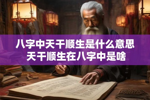 八字中天干顺生是什么意思 天干顺生在八字中是啥