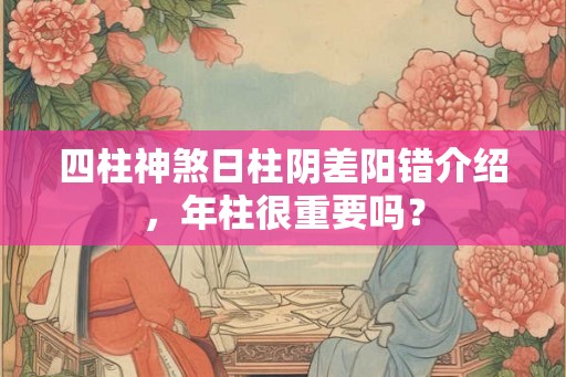 四柱神煞日柱阴差阳错介绍，年柱很重要吗？