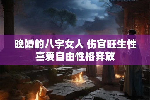 晚婚的八字女人 伤官旺生性喜爱自由性格奔放