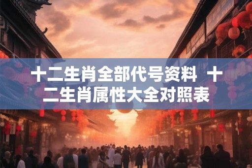 十二生肖全部代号资料  十二生肖属性大全对照表