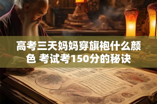 高考三天妈妈穿旗袍什么颜色 考试考150分的秘诀