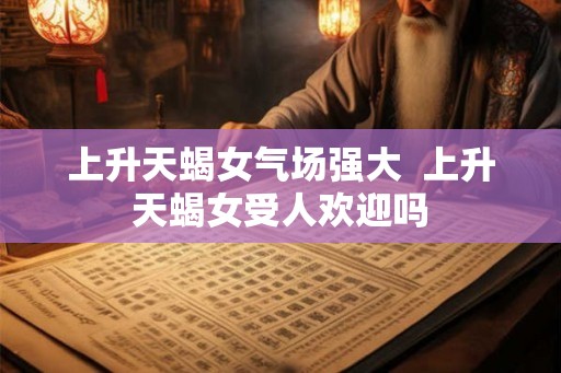 上升天蝎女气场强大  上升天蝎女受人欢迎吗