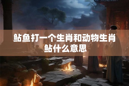 鲇鱼打一个生肖和动物生肖 鲇什么意思