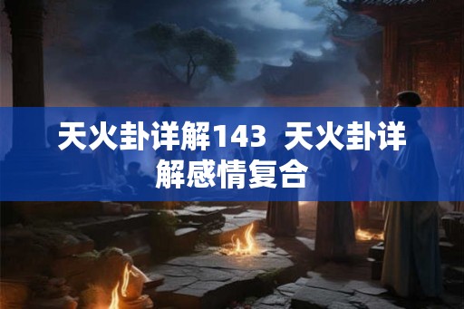天火卦详解143 天火卦详解感情复合 天火卦详解143 天火卦详解感情复合