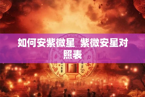 如何安紫微星 紫微安星对照表 如何安紫微星 紫微安星对照表