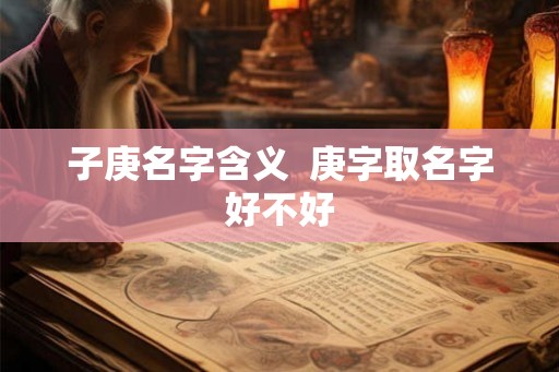 子庚名字含义 庚字取名字好不好 子庚名字含义 庚字取名字好不好